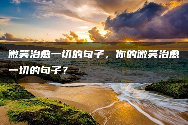 微笑治愈一切的句子，你的微笑治愈一切的句子？