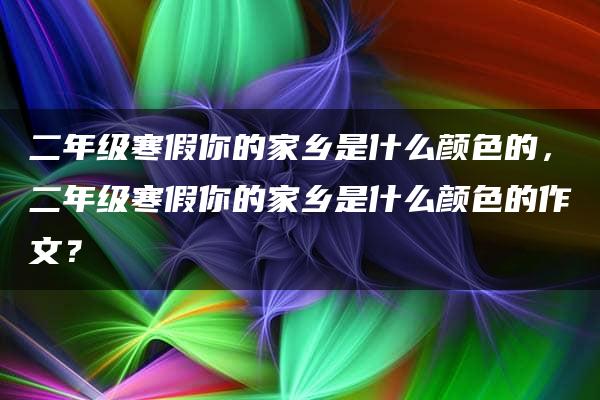 二年级寒假你的家乡是什么颜色的，二年级寒假你的家乡是什么颜色的作文？