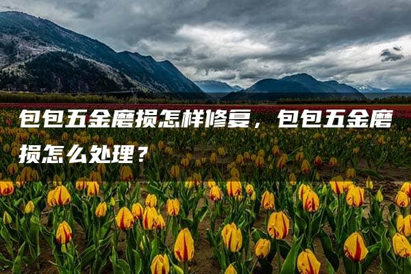 包包五金磨损怎样修复，包包五金磨损怎么处理？