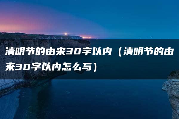 清明节的由来30字以内（清明节的由来30字以内怎么写）