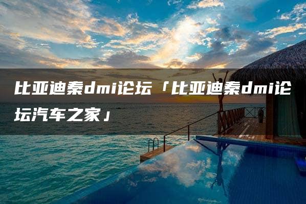 比亚迪秦dmi论坛「比亚迪秦dmi论坛汽车之家」