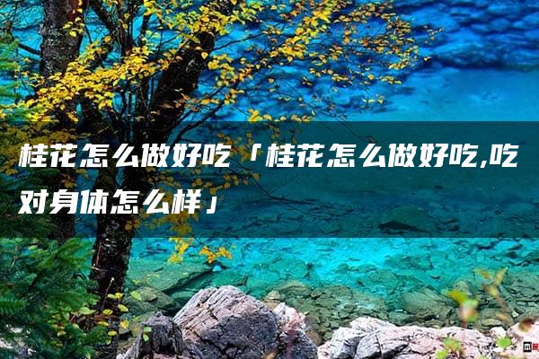 桂花怎么做好吃「桂花怎么做好吃,吃对身体怎么样」