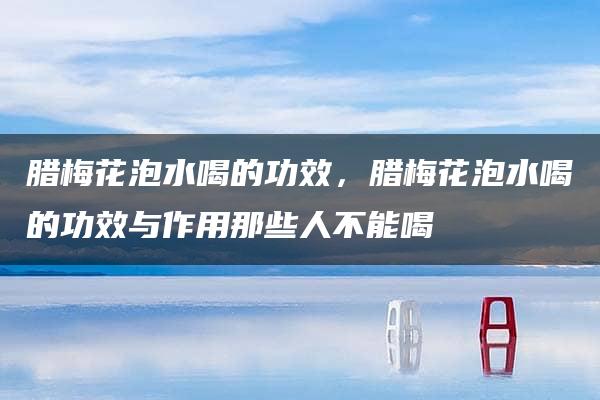 腊梅花泡水喝的功效，腊梅花泡水喝的功效与作用那些人不能喝