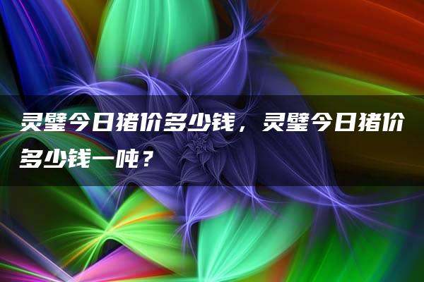 灵璧今日猪价多少钱，灵璧今日猪价多少钱一吨？