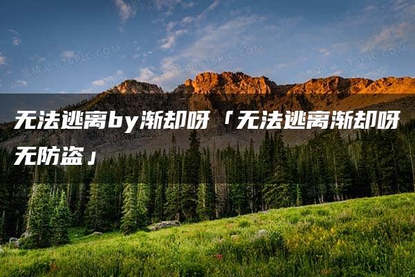 无法逃离by渐却呀「无法逃离渐却呀无防盗」