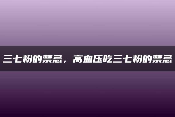 三七粉的禁忌，高血压吃三七粉的禁忌