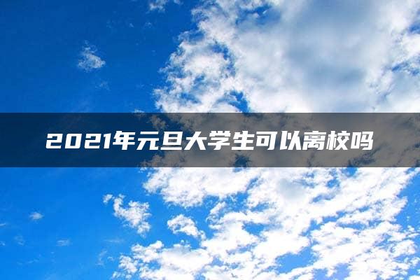 2021年元旦大学生可以离校吗