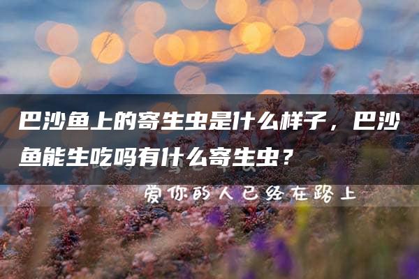 巴沙鱼上的寄生虫是什么样子，巴沙鱼能生吃吗有什么寄生虫？