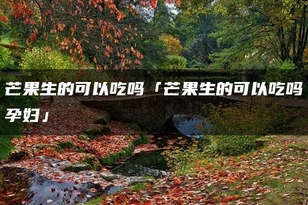 芒果生的可以吃吗「芒果生的可以吃吗孕妇」