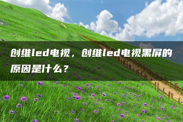 创维led电视，创维led电视黑屏的原因是什么？