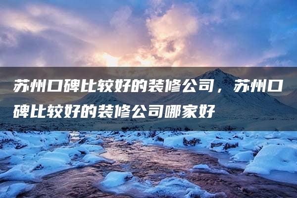 苏州口碑比较好的装修公司，苏州口碑比较好的装修公司哪家好