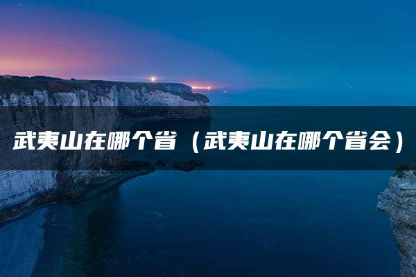 武夷山在哪个省（武夷山在哪个省会）