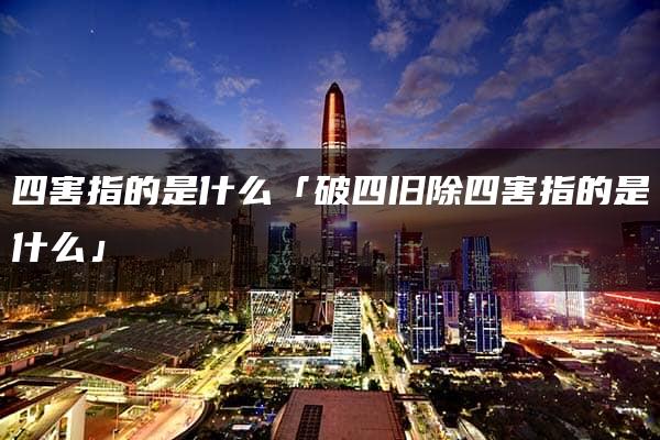 四害指的是什么「破四旧除四害指的是什么」