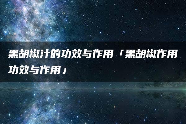 黑胡椒汁的功效与作用「黑胡椒作用功效与作用」