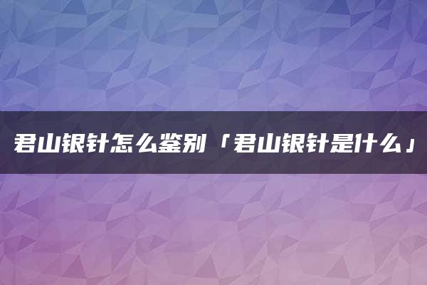 君山银针怎么鉴别「君山银针是什么」