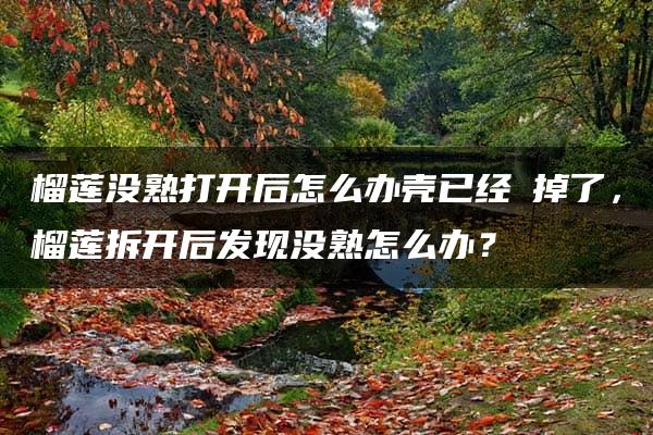 榴莲没熟打开后怎么办壳已经丟掉了，榴莲拆开后发现没熟怎么办？