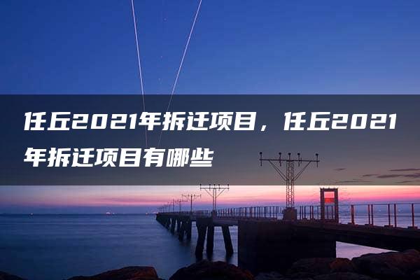 任丘2021年拆迁项目，任丘2021年拆迁项目有哪些