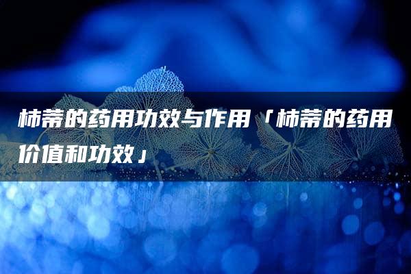 柿蒂的药用功效与作用「柿蒂的药用价值和功效」