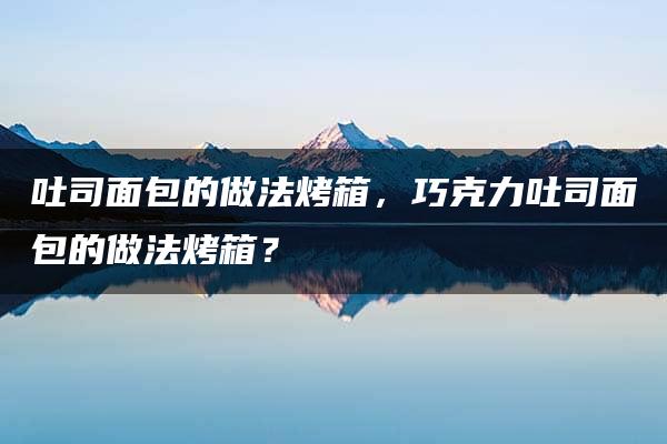 吐司面包的做法烤箱，巧克力吐司面包的做法烤箱？