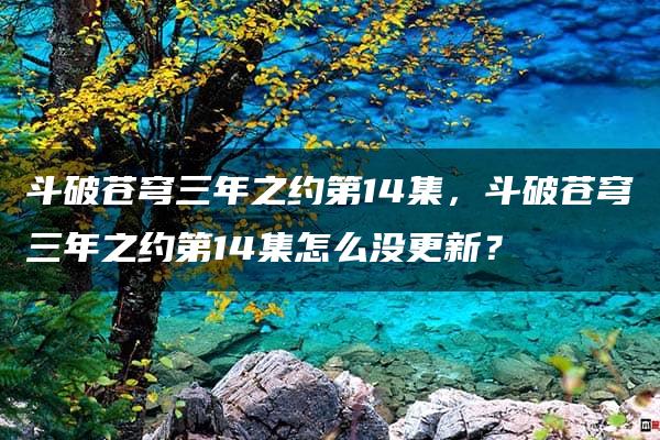 斗破苍穹三年之约第14集，斗破苍穹三年之约第14集怎么没更新？