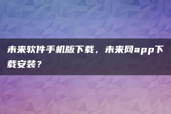 未来软件手机版下载，未来网app下载安装？