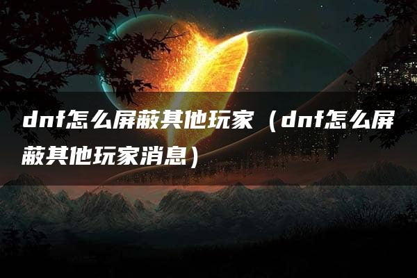 dnf怎么屏蔽其他玩家（dnf怎么屏蔽其他玩家消息）