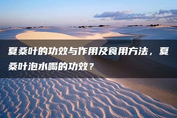 夏桑叶的功效与作用及食用方法，夏桑叶泡水喝的功效？