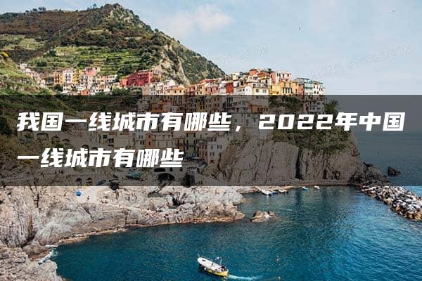 我国一线城市有哪些，2022年中国一线城市有哪些