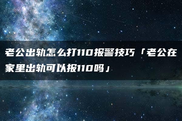 老公出轨怎么打110报警技巧「老公在家里出轨可以报110吗」