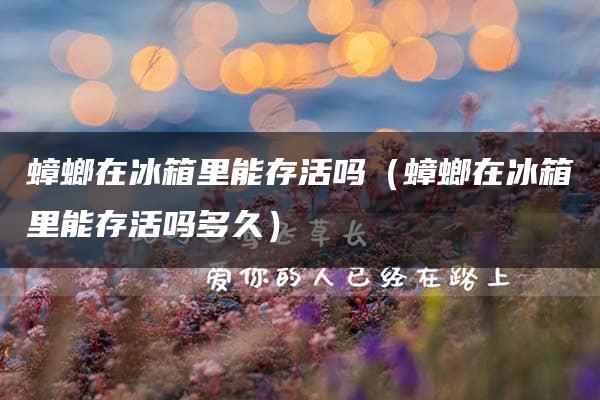 蟑螂在冰箱里能存活吗（蟑螂在冰箱里能存活吗多久）