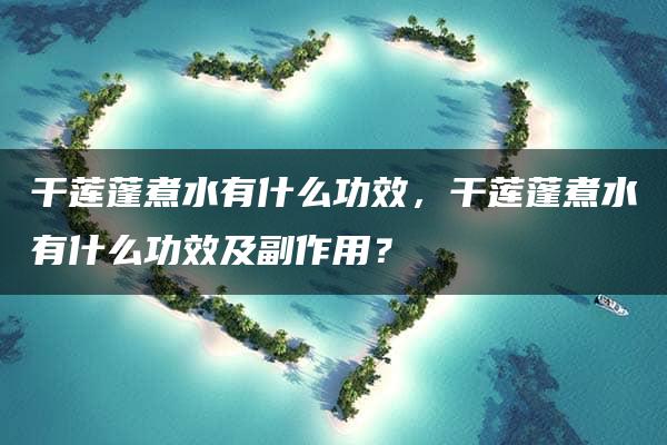 干莲蓬煮水有什么功效，干莲蓬煮水有什么功效及副作用？