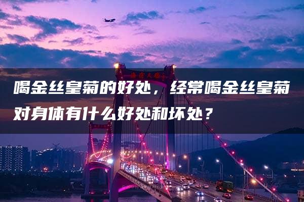 喝金丝皇菊的好处，经常喝金丝皇菊对身体有什么好处和坏处？