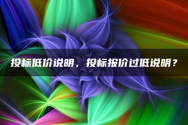 投标低价说明，投标报价过低说明？