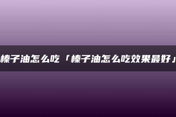 榛子油怎么吃「榛子油怎么吃效果最好」