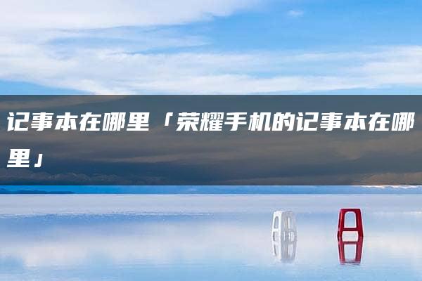 记事本在哪里「荣耀手机的记事本在哪里」