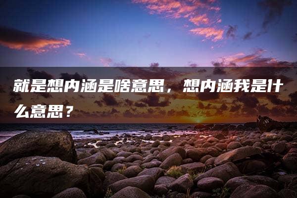 就是想内涵是啥意思，想内涵我是什么意思？