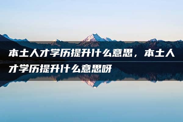 本土人才学历提升什么意思，本土人才学历提升什么意思呀