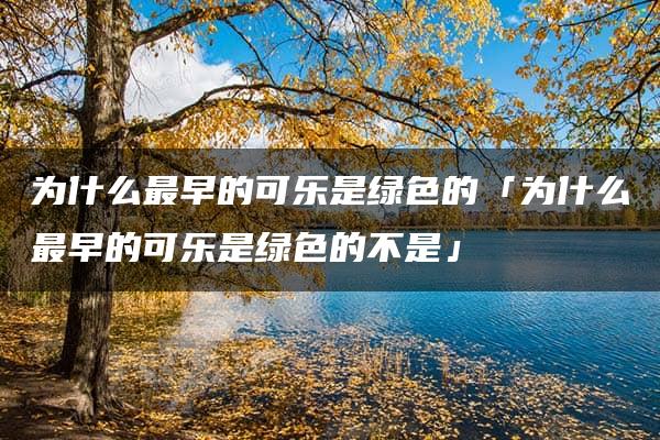 为什么最早的可乐是绿色的「为什么最早的可乐是绿色的不是」