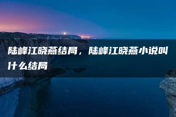 陆峰江晓燕结局，陆峰江晓燕小说叫什么结局