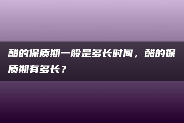 醋的保质期一般是多长时间，醋的保质期有多长？