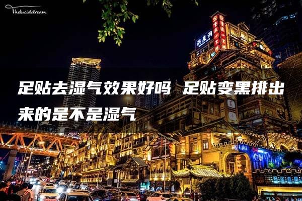 足贴去湿气效果好吗 足贴变黑排出来的是不是湿气