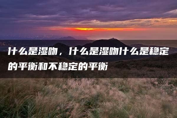 什么是湿吻，什么是湿吻什么是稳定的平衡和不稳定的平衡