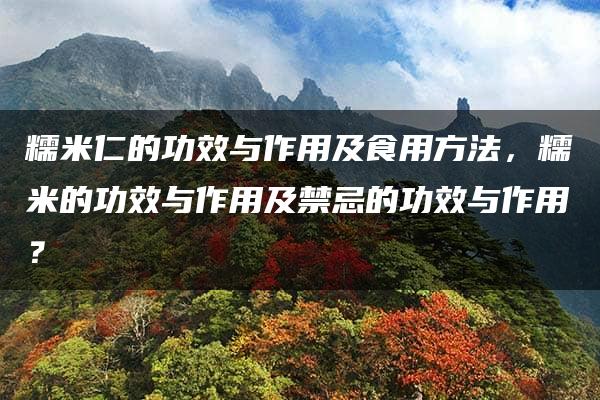 糯米仁的功效与作用及食用方法，糯米的功效与作用及禁忌的功效与作用？