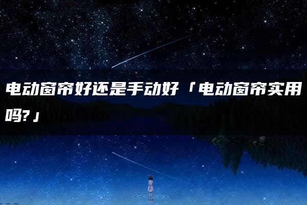 电动窗帘好还是手动好「电动窗帘实用吗?」