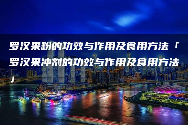 罗汉果粉的功效与作用及食用方法「罗汉果冲剂的功效与作用及食用方法」