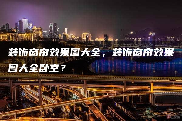 装饰窗帘效果图大全，装饰窗帘效果图大全卧室？