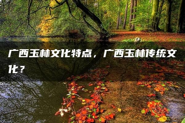 广西玉林文化特点，广西玉林传统文化？