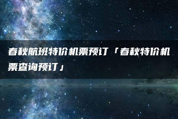 春秋航班特价机票预订「春秋特价机票查询预订」