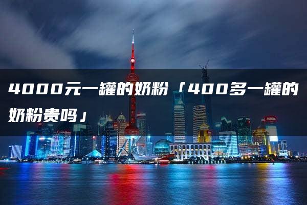 4000元一罐的奶粉「400多一罐的奶粉贵吗」