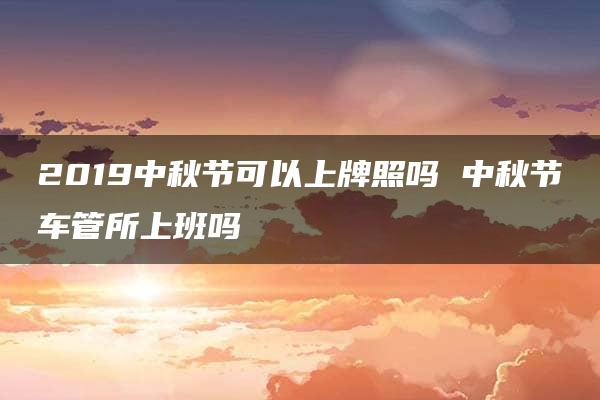 2019中秋节可以上牌照吗 中秋节车管所上班吗